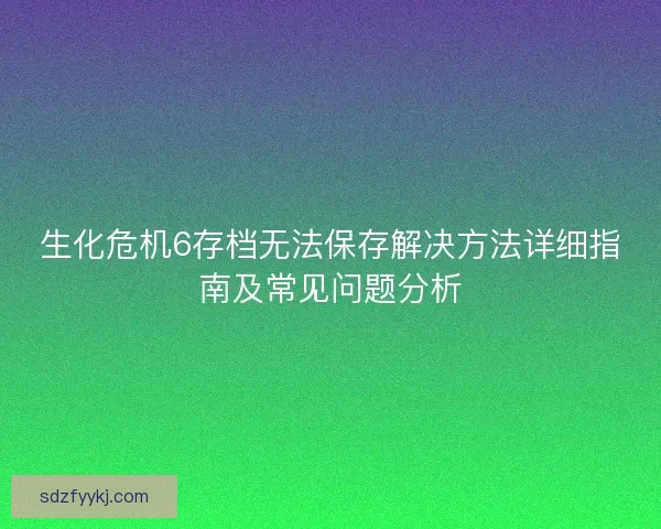 生化危机6存档无法保存解决方法详细指南及常见问题分析
