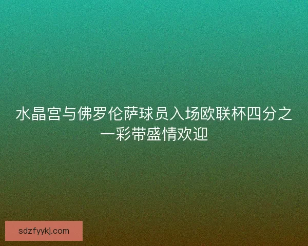 水晶宫与佛罗伦萨球员入场欧联杯四分之一彩带盛情欢迎