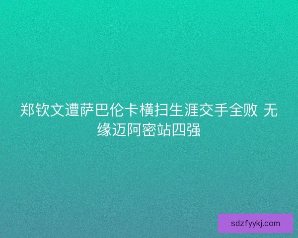 郑钦文遭萨巴伦卡横扫生涯交手全败 无缘迈阿密站四强