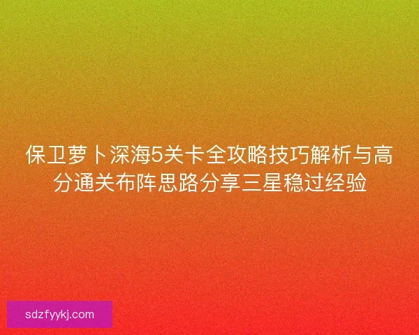 保卫萝卜深海5关卡全攻略技巧解析与高分通关布阵思路分享三星稳过经验
